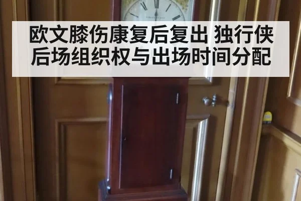 欧文膝伤康复后复出 独行侠后场组织权与出场时间分配