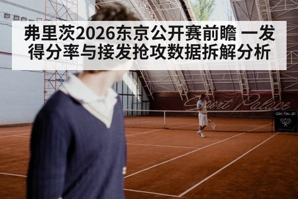 弗里茨2026东京公开赛前瞻 一发得分率与接发抢攻数据拆解分析