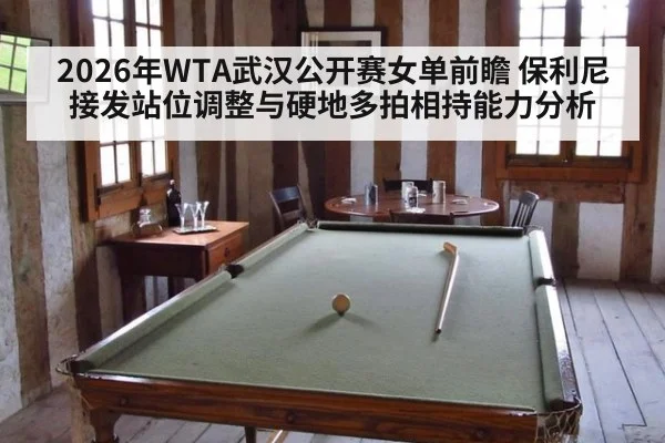 2026年WTA武汉公开赛女单前瞻 保利尼接发站位调整与硬地多拍相持能力分析