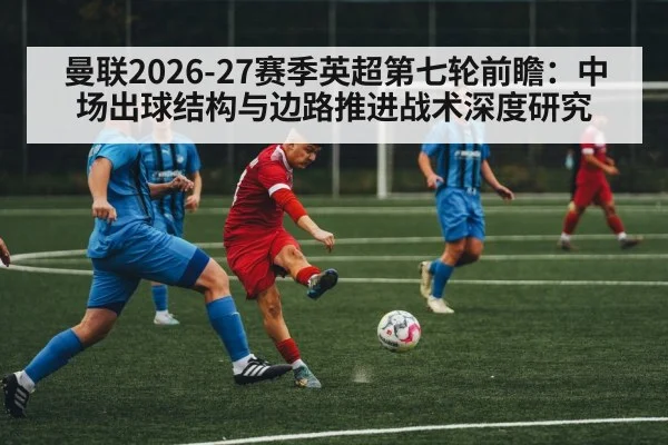曼联2026-27赛季英超第七轮前瞻：中场出球结构与边路推进战术深度研究