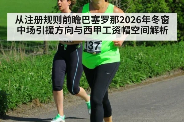 从注册规则前瞻巴塞罗那2026年冬窗中场引援方向与西甲工资帽空间解析