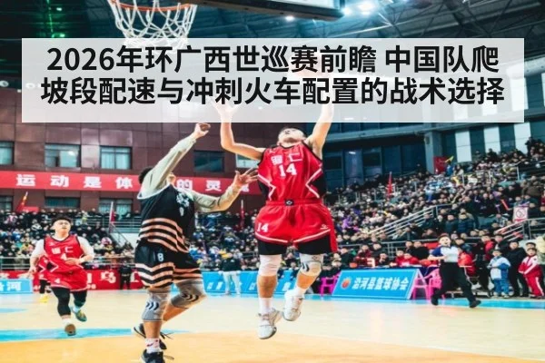 2026年环广西世巡赛前瞻 中国队爬坡段配速与冲刺火车配置的战术选择