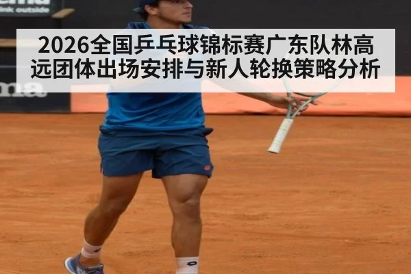2026全国乒乓球锦标赛广东队林高远团体出场安排与新人轮换策略分析
